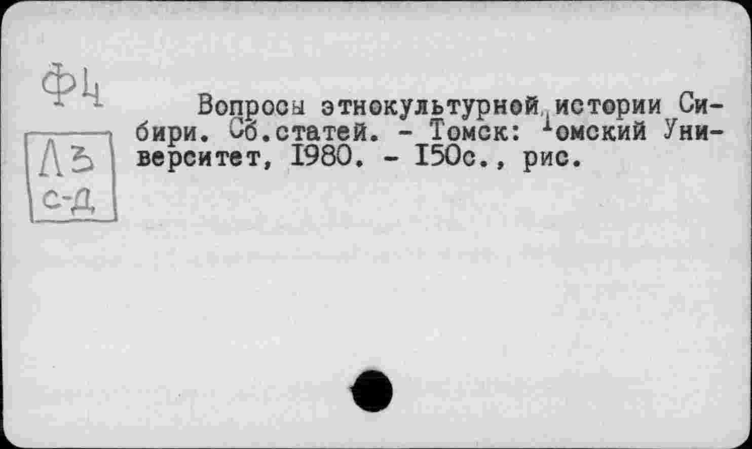 ﻿Фк
Ль
С’Д
Вопросы этнокультурной истории Сибири. Со.статей. - Томск: хомск*ий Университет, 1980. - 150с., рис.